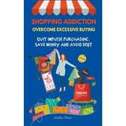 Addictions: Shopping Addiction: Overcome Excessive Buying. Quit Impulse Purchasing, Save Money And Avoid Debt (Paperback)