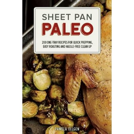 Sheet Pan Paleo : 200 One-Tray Recipes for Quick Prepping, Easy Roasting and Hassle-Free Clean
