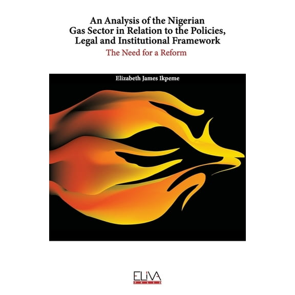 An analysis of the Nigerian Gas Sector in relation to the Policies, Legal and Institutional Framework : The Need for a Reform (Paperback)