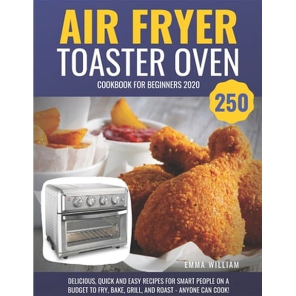 Air Fryer Toaster Oven Cookbook for Beginners 2020: 250 Delicious, Quick and Easy Recipes for Smart People on a Budget to Fry, Bake, Grill, and Roast - Anyone Can Cook! (Paperback)