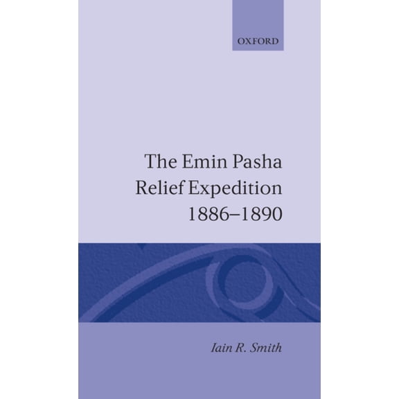 Oxford Studies in African Affairs The Emin Pasha Relief Expedition, 1886-1890, (Hardcover)