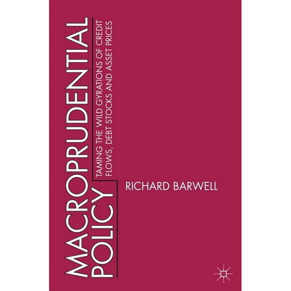 Macroprudential Policy: Taming the Wild Gyrations of Credit Flows, Debt Stocks and Asset Prices, (Hardcover)