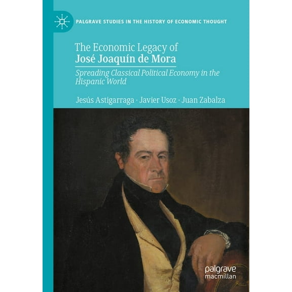 Palgrave Studies in the History of Econo The Economic Legacy of JosÃ© JoaquÃ­n de Mora: Spreading Classical Political Economy in the Hispanic World, (Hardcover)