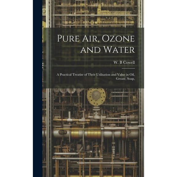 Pure air, Ozone and Water; a Practical Treatise of Their Utilisation and Value in oil, Grease, Soap, (Hardcover)