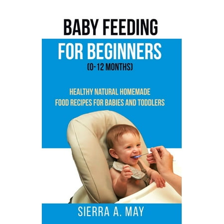 Baby Feeding For Beginners (0-12 Months) - Healthy Natural Homemade Food Recipes For Babies And Toddlers - (Best Baby Food Recipes For 9 Month Old)