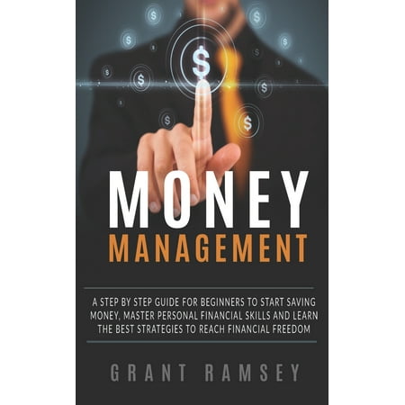 Money Management : A Step By Step Guide For Beginners To Start Saving Money, Master Personal Financial Skills And Learn The Best Strategies To Reach Financial