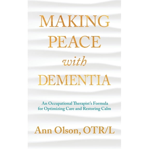 Making Peace with Dementia: An Occupational Therapist's Formula for Optimizing Care and Restoring Calm, (Hardcover)