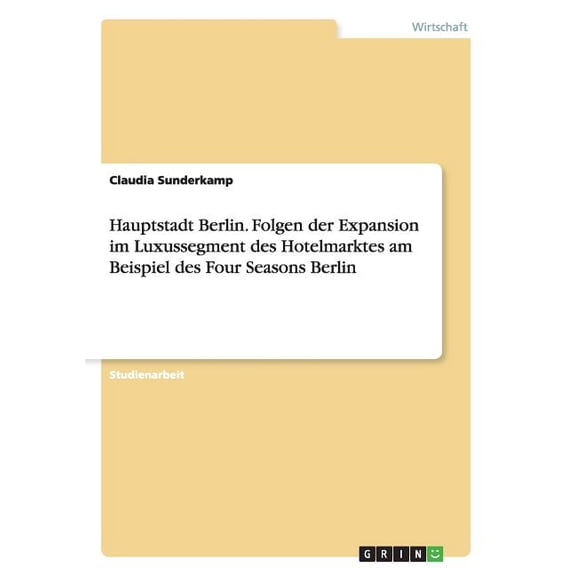 Hauptstadt Berlin. Folgen der Expansion im Luxussegment des Hotelmarktes am Beispiel des Four Seasons Berlin (Paperback)