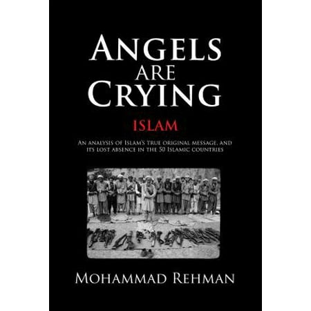 Angels Are Crying: Islam: An analysis of Islam's True Original Message, and It's Lost Absence in the 50 Islamic Countries -