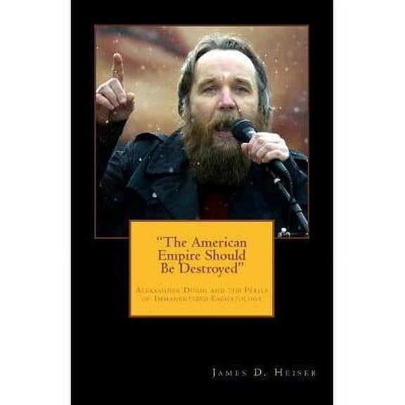 "The American Empire Should Be Destroyed": Alexander Dugin and the Perils of Immanentized Eschatology (Paperback)