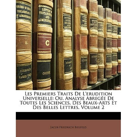 Les Premiers Traits de L'Erudition Universelle : Ou, Analyse Abregee de Toutes Les Sciences, Des Beaux-Arts Et Des Belles Lettres, Volume 2 -  Jacob Friedrich Bielfeld