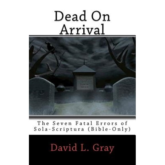 Pre-Owned Dead on Arrival: The Seven Fatal Errors of Sola-Scriptura (Bible-Only) (Paperback) by David L Gray