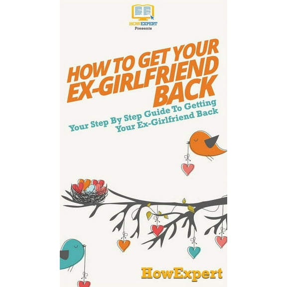 How to Get Your Ex-Girlfriend Back: Your Step By Step Guide to Getting Your Ex-Girlfriend Back, (Hardcover)