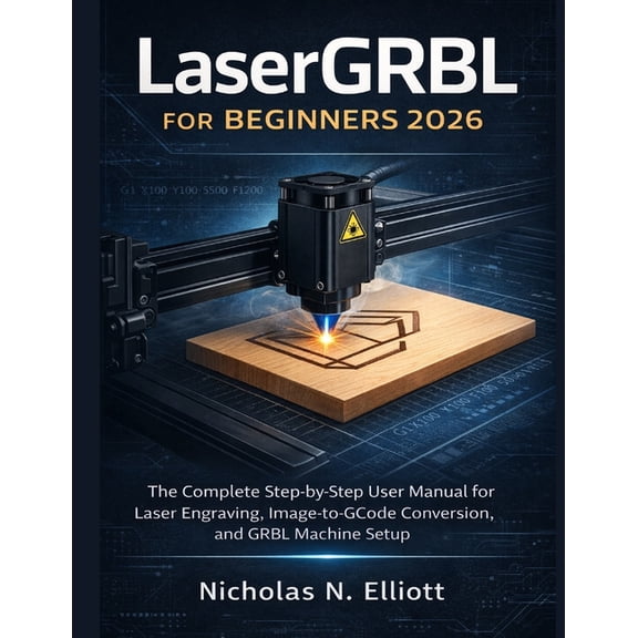 LaserGRBL for Beginners 2026: The Complete Step-by-Step Guide to Laser Engraving, Image-to-GCode Conversion, and GRBL Ma, (Paperback)
