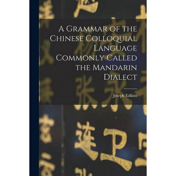 A Grammar of the Chinese Colloquial Language Commonly Called the Mandarin Dialect (Paperback)