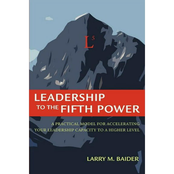 Leadership to the Fifth Power: A Practical Model For Accelerating Your Leadership Capacity To A Higher Level