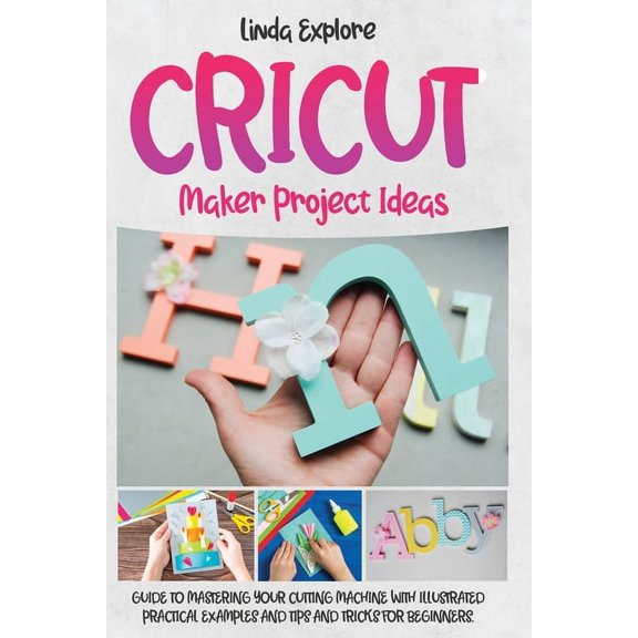 Cricut Maker Project Ideas : Guide to Mastering Your Cutting Machine with Illustrated Practical Examples, Tips, and Tricks for Beginners (Paperback)