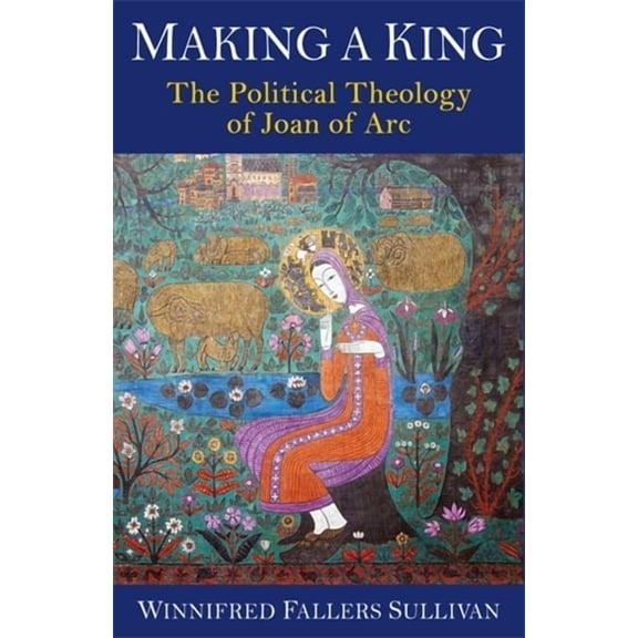 Making a King: The Political Theology of Joan of Arc, (Hardcover)