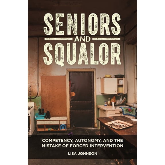 Seniors and Squalor: Competency, Autonomy, and the Mistake of Forced Intervention, (Hardcover)
