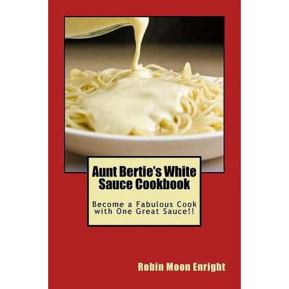 Aunt Bertie's White Sauce Cookbook: Become a Fabulous Cook with One Great Sauce!! (Paperback)