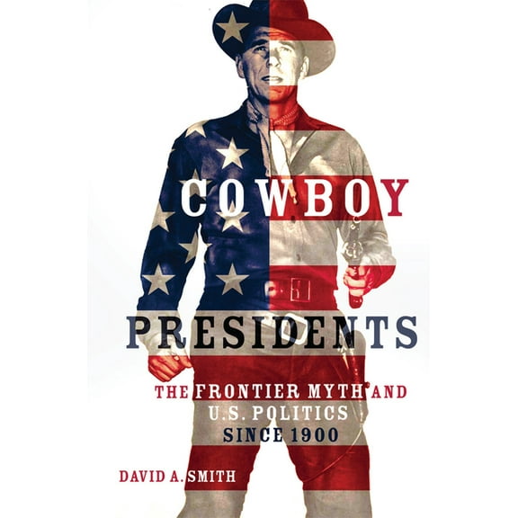 Cowboy Presidents: The Frontier Myth and U.S. Politics since 1900, (Hardcover)