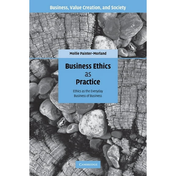 Business, Value Creation, and Society Business Ethics as Practice: Ethics as the Everyday Business of Business, (Paperback)