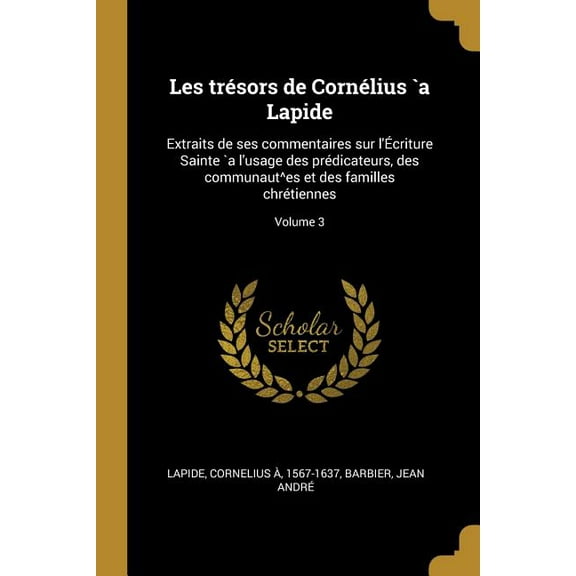 Les trésors de Cornélius `a Lapide: Extraits de ses commentaires sur l'Écriture Sainte `a l'usage des prédicateurs, des , (Paperback)