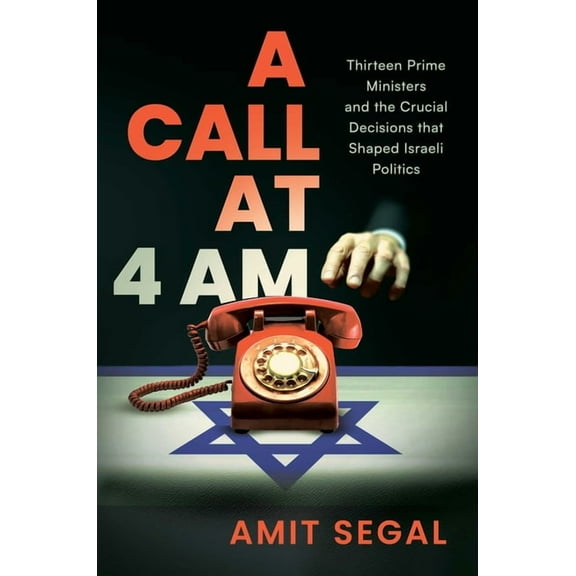 A Call at 4 Am: Thirteen Prime Ministers and the Crucial Decisions That Shaped Israeli Politics, (Hardcover)