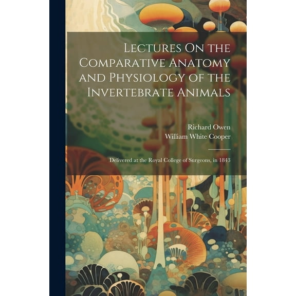Lectures On the Comparative Anatomy and Physiology of the Invertebrate Animals: Delivered at the Royal College of Surgeons, in 1843 (Paperback)