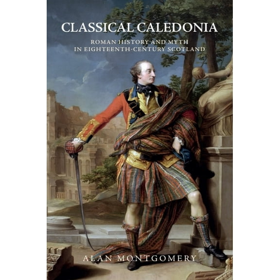 Classical Caledonia: Roman History and Myth in Eighteenth-Century Scotland, (Paperback)