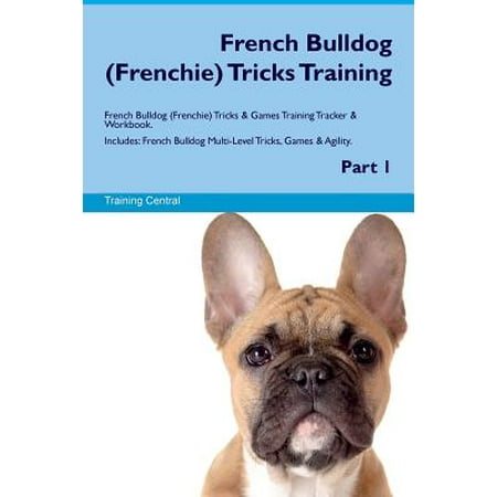 French Bulldog (Frenchie) Tricks Training French Bulldog (Frenchie) Tricks & Games Training Tracker & Workbook. Includes : French Bulldog Multi-Level Tricks, Games & Agility. Part (Best Things About French Bulldogs)