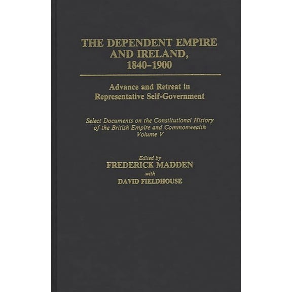 Documents in Imperial History The Dependent Empire and Ireland, 1840-1900: Advance and Retreat in Representative Self-Government Select Documents on t, (Hardcover)