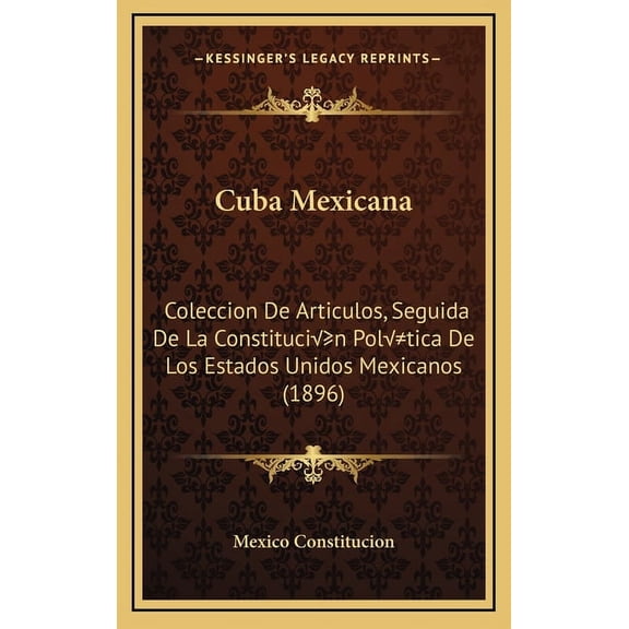 Cuba Mexicana : Coleccion De Articulos, Seguida De La Constitución Política De Los Estados Unidos Mexicanos (1896) (Hardcover)