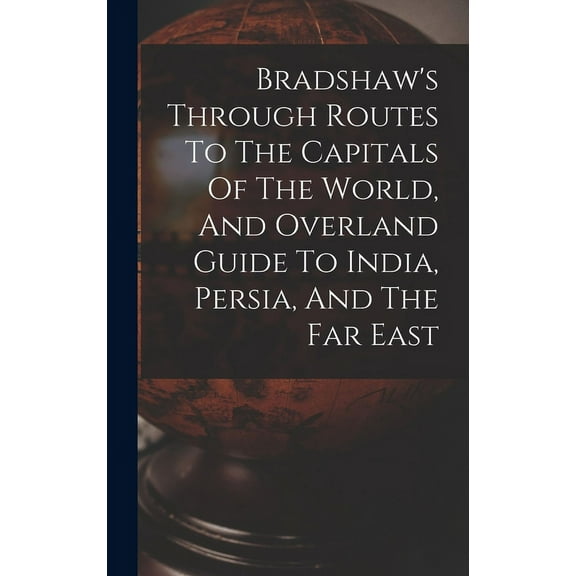 Bradshaw's Through Routes To The Capitals Of The World, And Overland Guide To India, Persia, And The Far East, (Hardcover)
