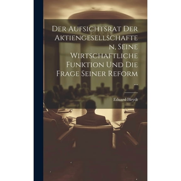 Der Aufsichtsrat Der Aktiengesellschaften, Seine Wirtschaftliche Funktion Und Die Frage Seiner Reform ... (Hardcover)