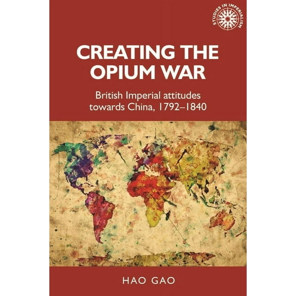 Studies in Imperialism Creating the Opium War: British Imperial Attitudes Towards China, 1792-1840, Book 175, (Paperback)