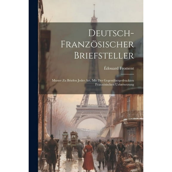 Deutsch-Französischer Briefsteller: Muster Zu Briefen Jeder Art. Mit Der Gegenübergedruckten Französischen Uebersetzung (Paperback)