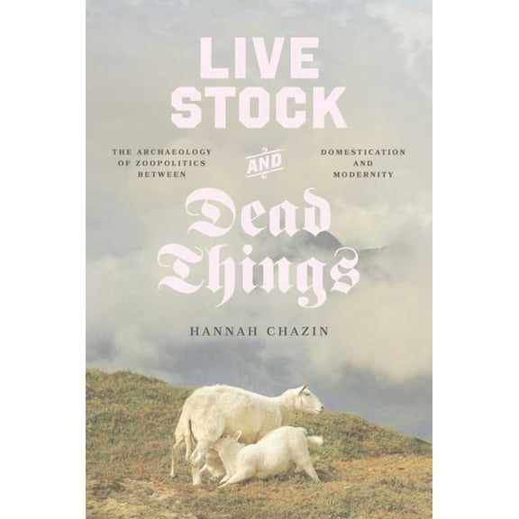 Animal Lives Live Stock and Dead Things: The Archaeology of Zoopolitics Between Domestication and Modernity, (Hardcover)