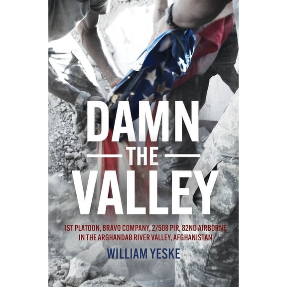 Damn the Valley: 1st Platoon, Bravo Company, 2/508 Pir, 82nd Airborne in the Arghandab River Valley Afghanistan, (Hardcover)