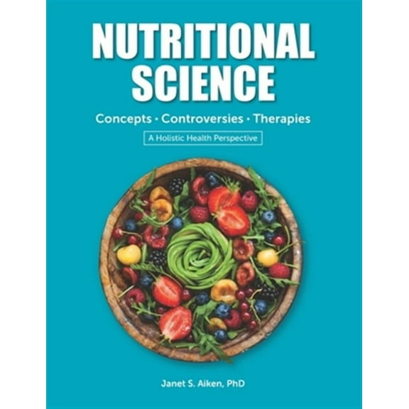 NUTRITIONAL SCIENCE Concepts - Controversies - Therapies: A Holistic Health Perspective 2019 Edition (Paperback) by Janet S Aiken Phd