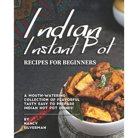 Indian Instant Pot Recipes for Beginners: A Mouth-Watering Collection of Flavorful Tasty Easy to Prepare Indian Hot Pot Dishes!
