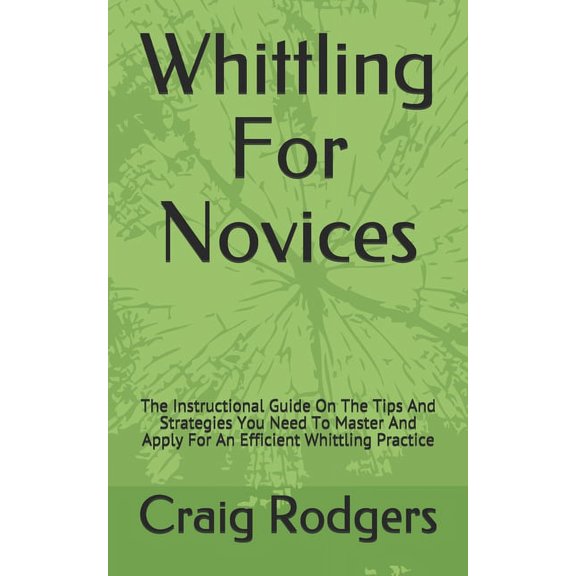 Whittling For Novices : The Instructional Guide On The Tips And Strategies You Need To Master And Apply For An Efficient Whittling Practice (Paperback)