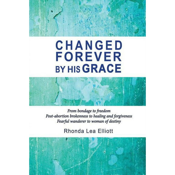 Changed Forever by His Grace: From Bondage to Freedom; Post-Abortion Brokenness to Healing and Forgiveness; Fearful Wanderer to Woman of Destiny (Paperback)