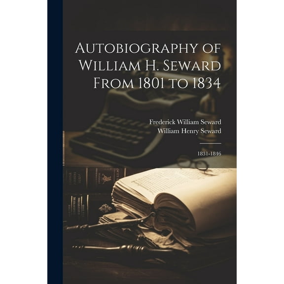 Autobiography of William H. Seward From 1801 to 1834: 1831-1846, (Paperback)