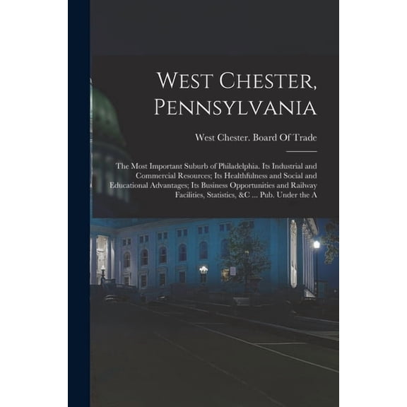 West Chester, Pennsylvania: The Most Important Suburb of Philadelphia. Its Industrial and Commercial Resources; Its Heal, (Paperback)