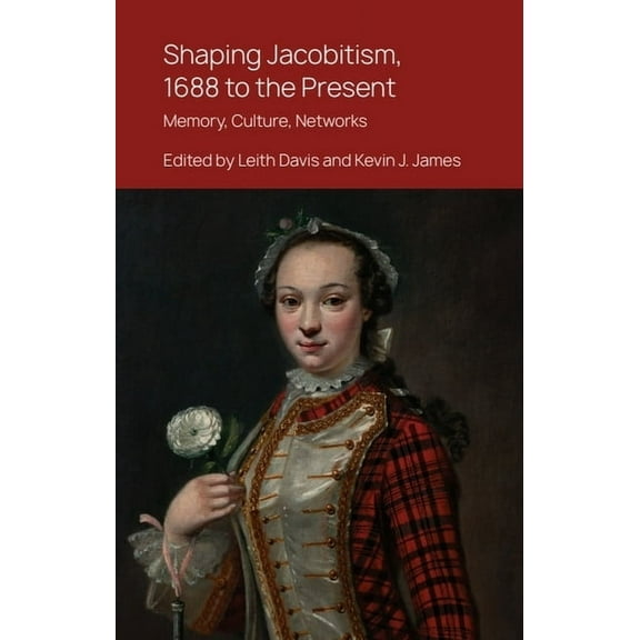 Shaping Jacobitism, 1688 to the Present: Memory, Culture, Networks, (Hardcover)