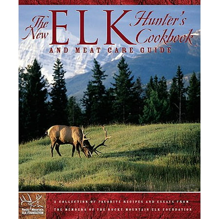 The New Elk Hunter's Cookbook and Meat Care Guide : A Collection of Favorite Recipes and Essays from Members of the Rocky Mountain Elk Foundation