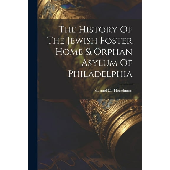 The History Of The Jewish Foster Home & Orphan Asylum Of Philadelphia (Paperback)