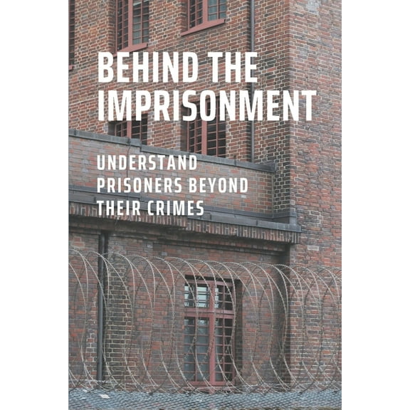 Behind The Imprisonment: Understand Prisoners Beyond Their Crimes: Insight Into The Federal Prison System (Paperback)