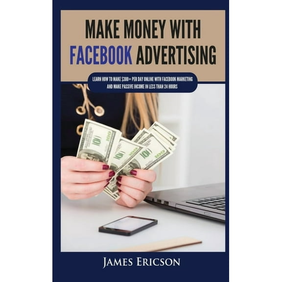Make Money with Facebook Advertising: Learn How to Make $300  Per Day Online With Facebook Marketing and Make Passive In, (Hardcover)